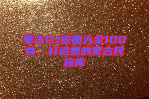 蒙古DJ歌曲大全100首，打造最的蒙古民族庫