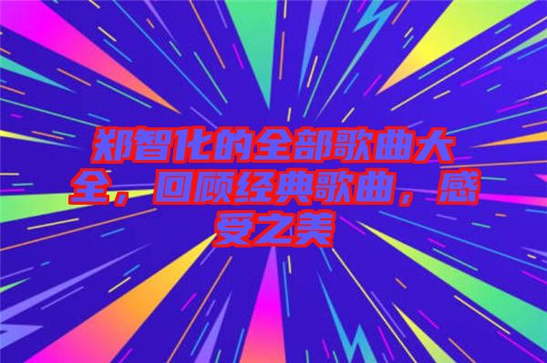 鄭智化的全部歌曲大全，回顧經典歌曲，感受之美
