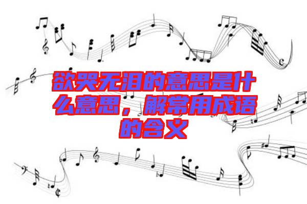 欲哭無淚的意思是什么意思，解常用成語的含義
