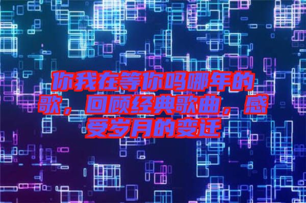 你我在等你嗎哪年的歌，回顧經(jīng)典歌曲，感受歲月的變遷
