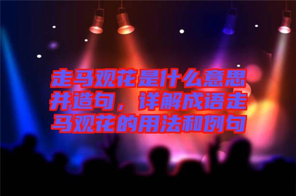 走馬觀花是什么意思并造句，詳解成語走馬觀花的用法和例句