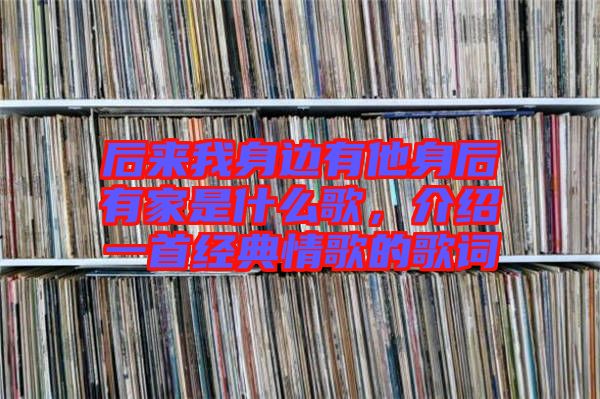 后來我身邊有他身后有家是什么歌，介紹一首經典情歌的歌詞