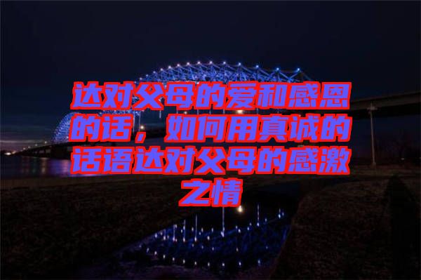 達對父母的愛和感恩的話，如何用真誠的話語達對父母的感激之情