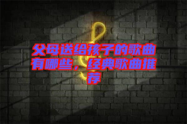 父母送給孩子的歌曲有哪些，經(jīng)典歌曲推薦