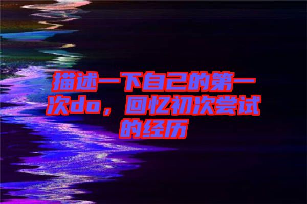 描述一下自己的第一次do，回憶初次嘗試的經(jīng)歷