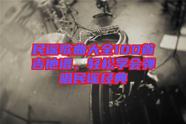 民謠歌曲大全100首吉他譜，輕松學會彈唱民謠經典