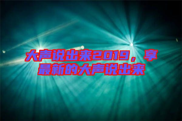 大聲說出來2019，享最新的大聲說出來