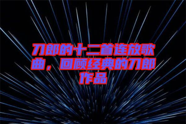 刀郎的十二首連放歌曲，回顧經典的刀郎作品