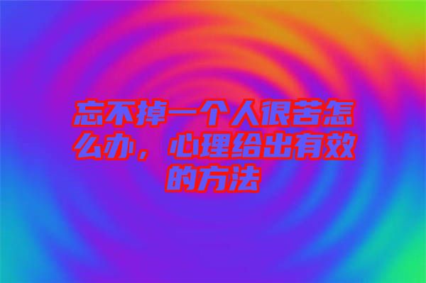 忘不掉一個人很苦怎么辦，心理給出有效的方法