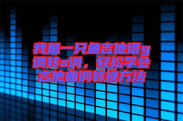 我是一只魚吉他譜g調轉a調，輕松學會吉他曲調轉換方法