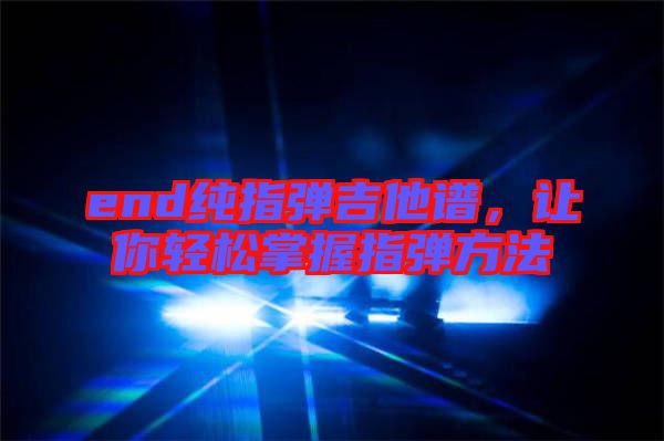 end純指彈吉他譜，讓你輕松掌握指彈方法