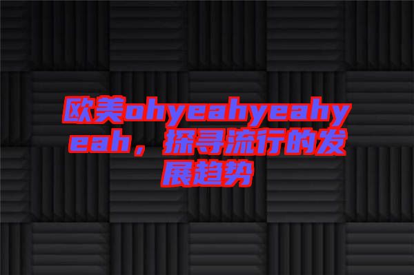 歐美ohyeahyeahyeah，探尋流行的發(fā)展趨勢(shì)