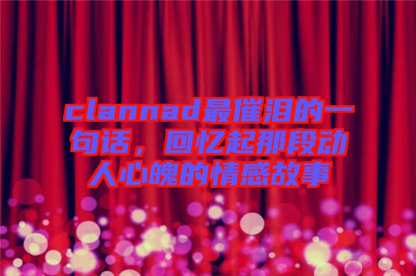 clannad最催淚的一句話，回憶起那段動(dòng)人心魄的情感故事