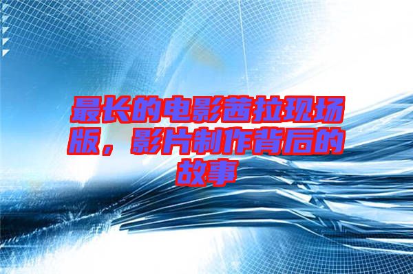 最長(zhǎng)的電影茜拉現(xiàn)場(chǎng)版，影片制作背后的故事