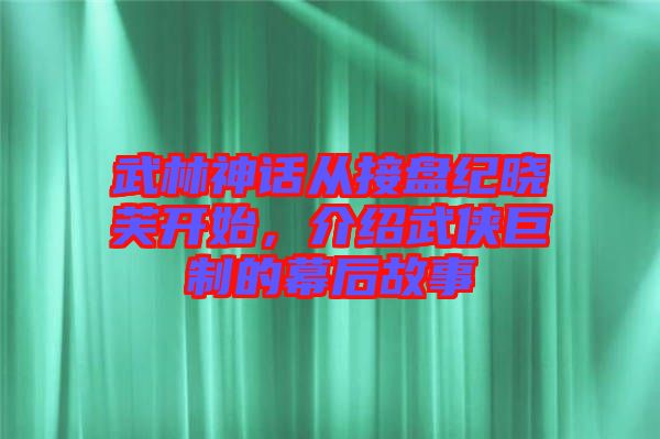 武林神話從接盤紀(jì)曉芙開始，介紹武俠巨制的幕后故事