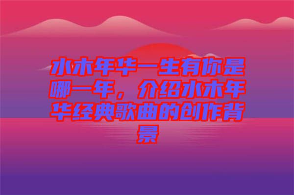 水木年華一生有你是哪一年，介紹水木年華經(jīng)典歌曲的創(chuàng)作背景