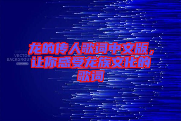 龍的傳人歌詞中文版，讓你感受龍族文化的歌詞
