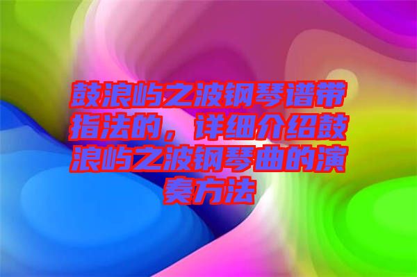 鼓浪嶼之波鋼琴譜帶指法的，詳細介紹鼓浪嶼之波鋼琴曲的演奏方法