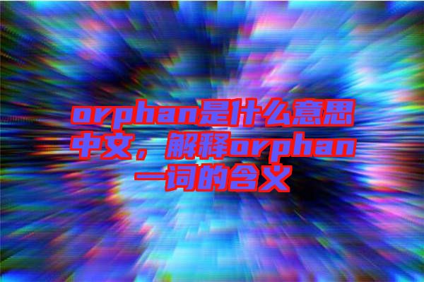 orphan是什么意思中文，解釋orphan一詞的含義