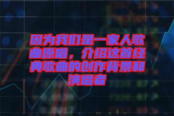 因?yàn)槲覀兪且患胰烁枨?，介紹這首經(jīng)典歌曲的創(chuàng)作背景和演唱者