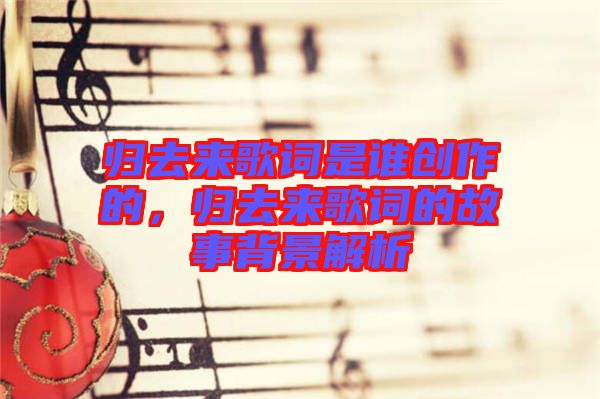 歸去來歌詞是誰創(chuàng)作的，歸去來歌詞的故事背景解析