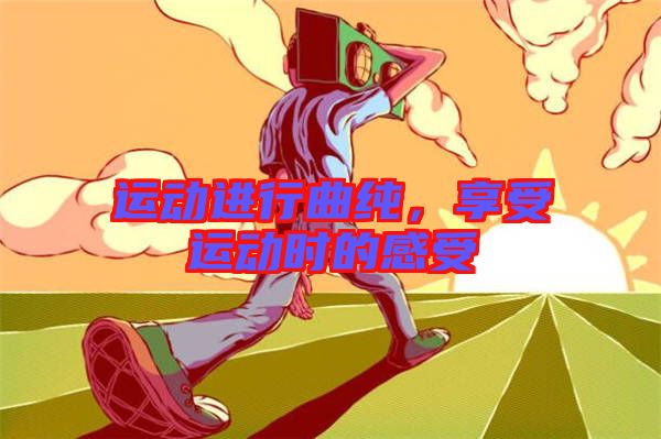 運(yùn)動進(jìn)行曲純，享受運(yùn)動時的感受