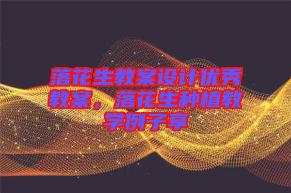 落花生教案設(shè)計(jì)優(yōu)秀教案，落花生種植教學(xué)例子享
