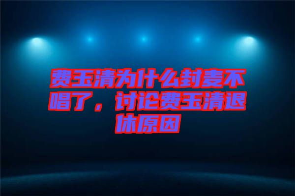 費玉清為什么封麥不唱了，討論費玉清退休原因