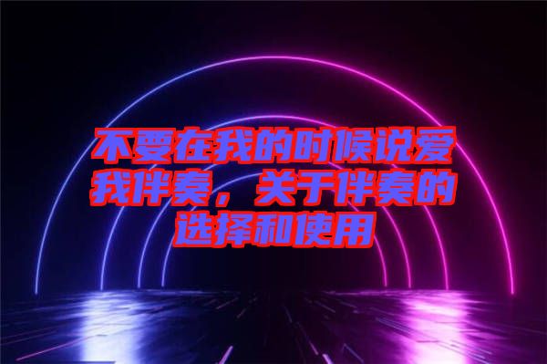 不要在我的時候說愛我伴奏，關(guān)于伴奏的選擇和使用