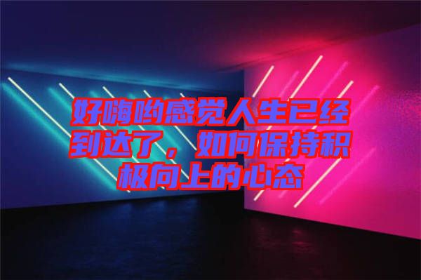好嗨喲感覺(jué)人生已經(jīng)到達(dá)了，如何保持積極向上的心態(tài)