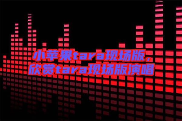 小蘋果tara現(xiàn)場(chǎng)版，欣賞tara現(xiàn)場(chǎng)版演唱