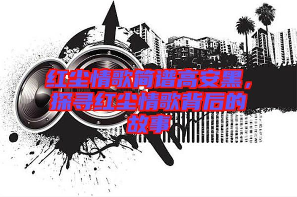 紅塵情歌簡譜高安黑，探尋紅塵情歌背后的故事