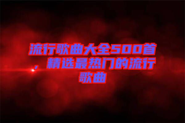流行歌曲大全500首，精選最熱門的流行歌曲