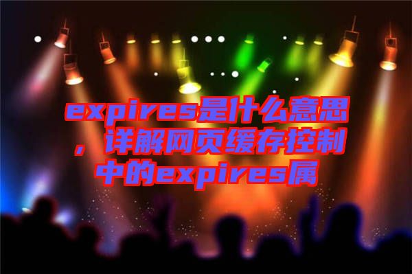 expires是什么意思，詳解網(wǎng)頁緩存控制中的expires屬