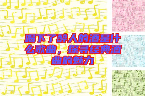 喝下了醉人的酒是什么歌曲，探尋經(jīng)典酒曲的魅力