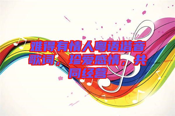 難得有情人粵語諧音歌詞，珍愛感情，共同經(jīng)營