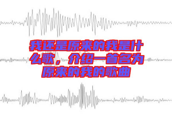 我還是原來的我是什么歌，介紹一首名為原來的我的歌曲