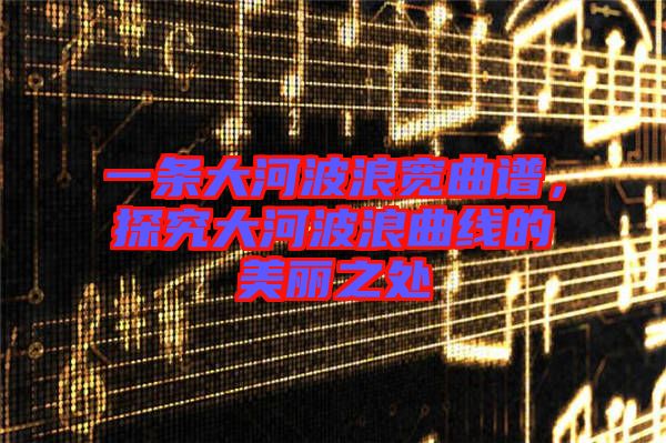 一條大河波浪寬曲譜，探究大河波浪曲線的美麗之處