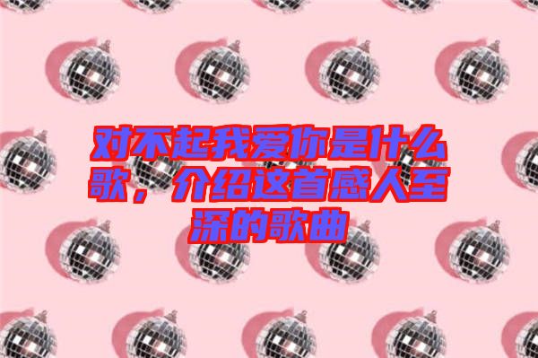 對不起我愛你是什么歌，介紹這首感人至深的歌曲