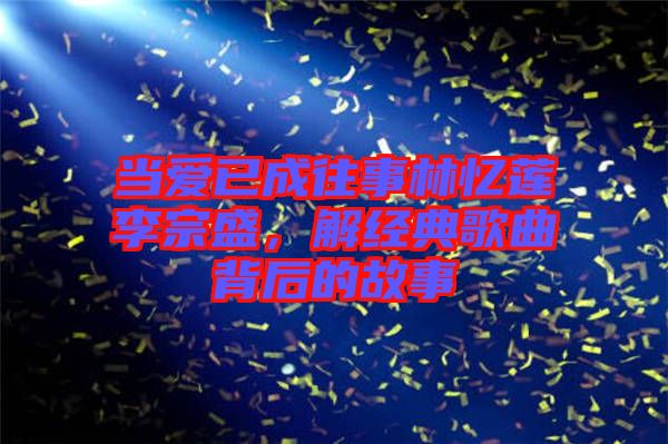 當(dāng)愛(ài)已成往事林憶蓮李宗盛，解經(jīng)典歌曲背后的故事