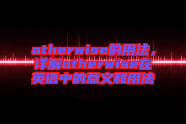 otherwise的用法，詳解otherwise在英語中的意義和用法