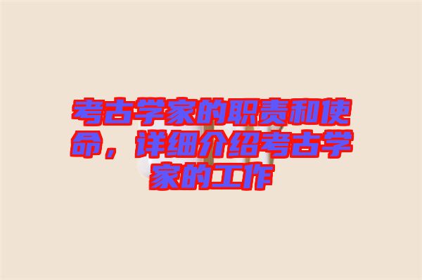 考古學(xué)家的職責(zé)和使命，詳細(xì)介紹考古學(xué)家的工作