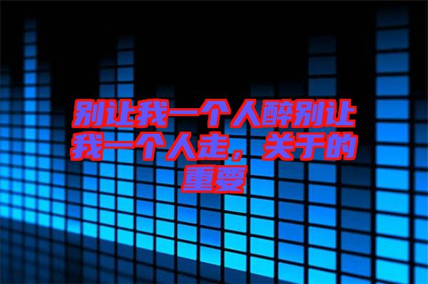 別讓我一個人醉別讓我一個人走，關于的重要