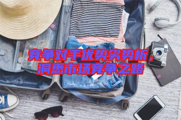 競(jìng)爭(zhēng)對(duì)手優(yōu)勢(shì)劣勢(shì)析，洞悉市場(chǎng)競(jìng)爭(zhēng)之路