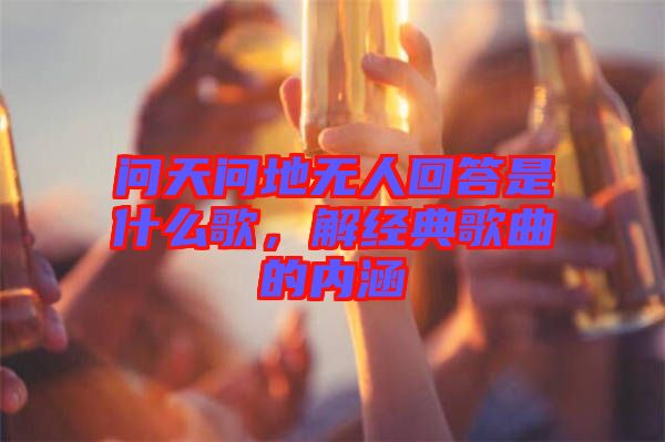 問天問地?zé)o人回答是什么歌，解經(jīng)典歌曲的內(nèi)涵