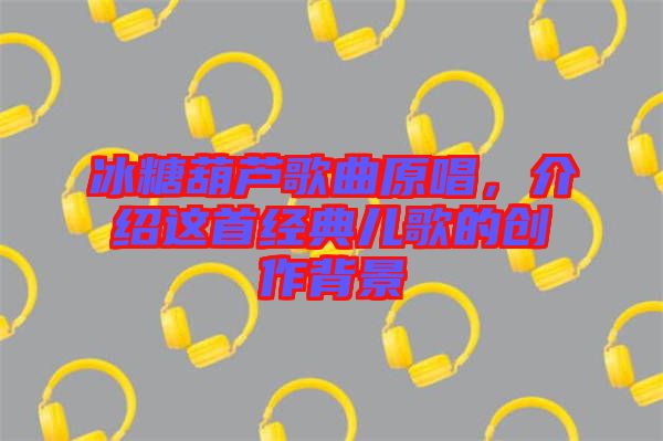 冰糖葫蘆歌曲原唱，介紹這首經(jīng)典兒歌的創(chuàng)作背景