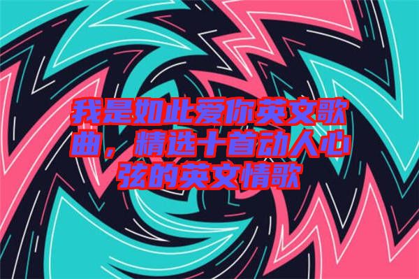 我是如此愛你英文歌曲，精選十首動(dòng)人心弦的英文情歌