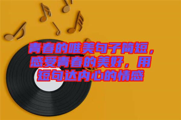 青春的唯美句子簡短，感受青春的美好，用短句達內(nèi)心的情感