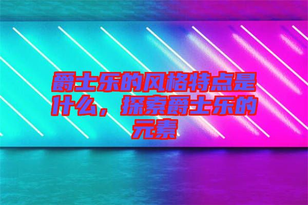 爵士樂的風(fēng)格特點是什么，探索爵士樂的元素