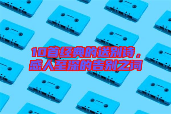 10首經(jīng)典的送別詩，感人至深的告別之詞